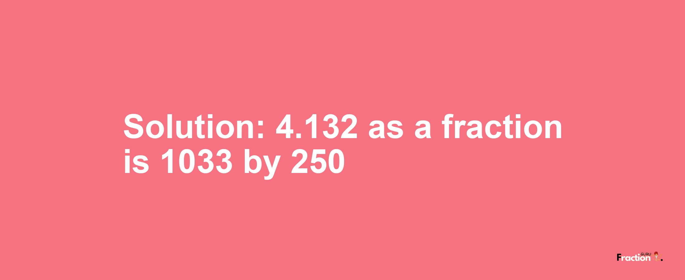 Solution:4.132 as a fraction is 1033/250
